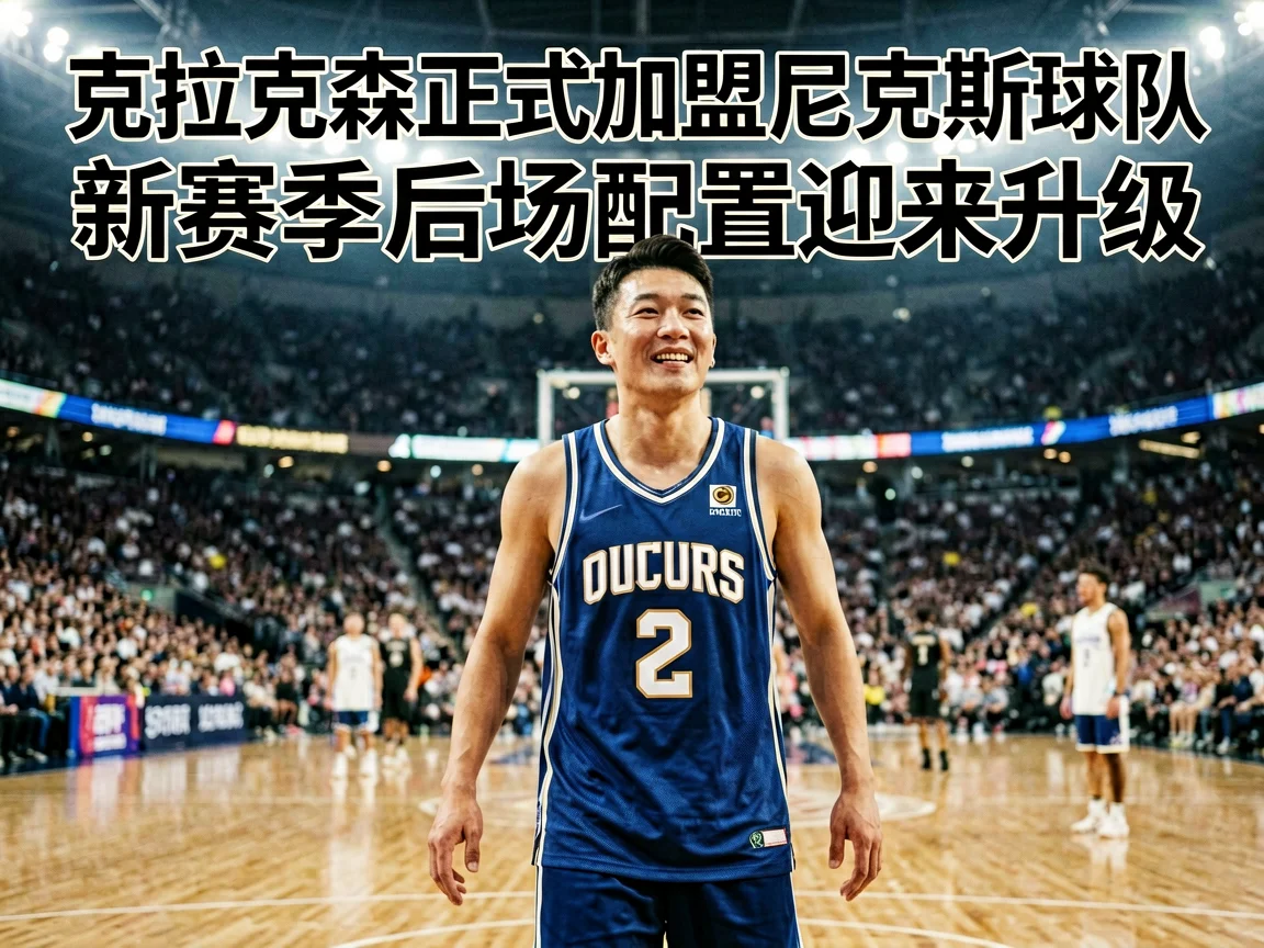 克拉克森正式加盟尼克斯球队新赛季后场配置迎来升级
